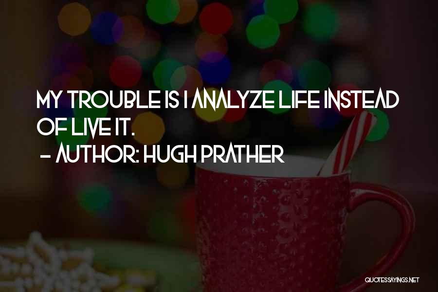 Hugh Prather Quotes: My Trouble Is I Analyze Life Instead Of Live It.