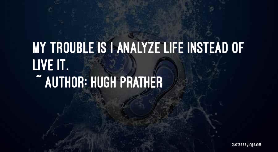 Hugh Prather Quotes: My Trouble Is I Analyze Life Instead Of Live It.