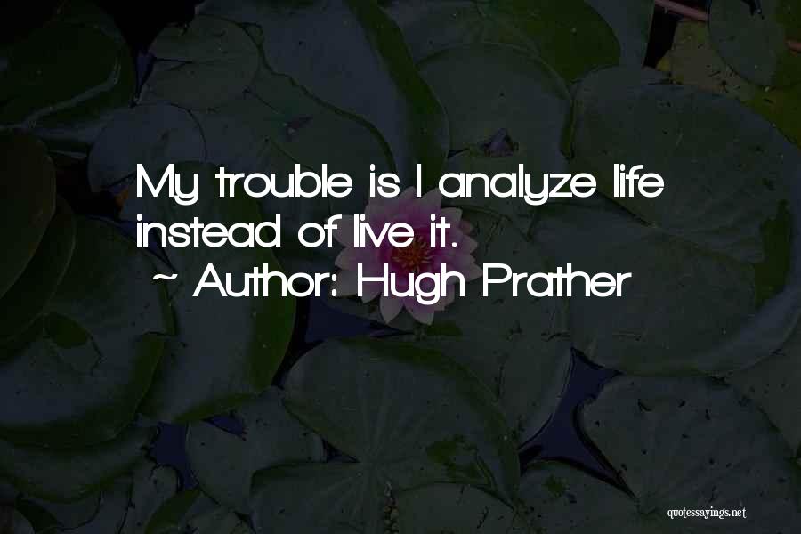 Hugh Prather Quotes: My Trouble Is I Analyze Life Instead Of Live It.