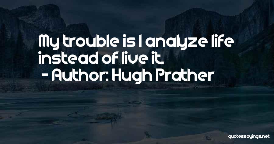 Hugh Prather Quotes: My Trouble Is I Analyze Life Instead Of Live It.