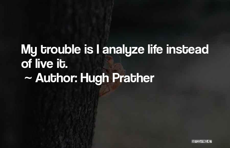 Hugh Prather Quotes: My Trouble Is I Analyze Life Instead Of Live It.