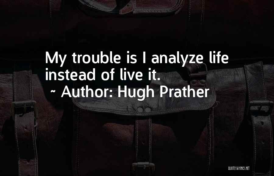 Hugh Prather Quotes: My Trouble Is I Analyze Life Instead Of Live It.