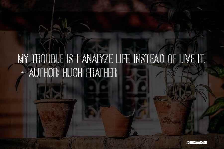 Hugh Prather Quotes: My Trouble Is I Analyze Life Instead Of Live It.