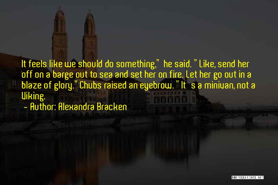 Alexandra Bracken Quotes: It Feels Like We Should Do Something, He Said. Like, Send Her Off On A Barge Out To Sea And