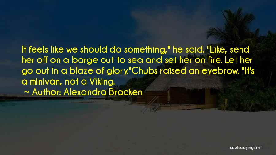 Alexandra Bracken Quotes: It Feels Like We Should Do Something, He Said. Like, Send Her Off On A Barge Out To Sea And