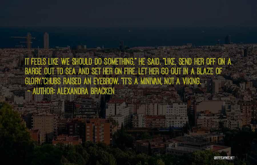 Alexandra Bracken Quotes: It Feels Like We Should Do Something, He Said. Like, Send Her Off On A Barge Out To Sea And
