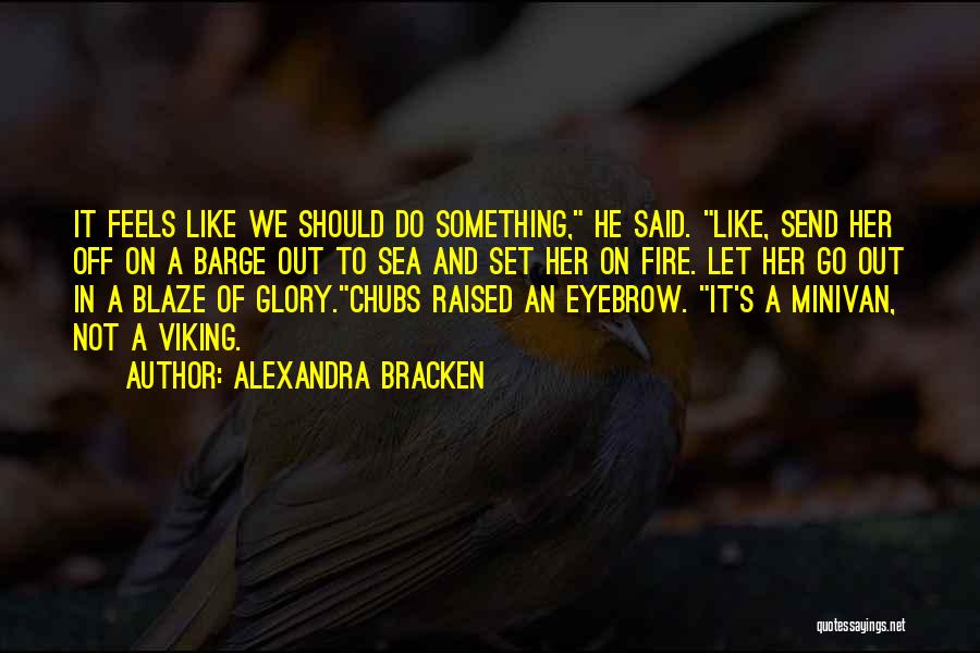 Alexandra Bracken Quotes: It Feels Like We Should Do Something, He Said. Like, Send Her Off On A Barge Out To Sea And