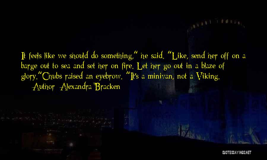 Alexandra Bracken Quotes: It Feels Like We Should Do Something, He Said. Like, Send Her Off On A Barge Out To Sea And
