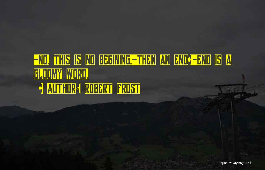 Robert Frost Quotes: -no, This Is No Begining.-then An End?-end Is A Gloomy Word.