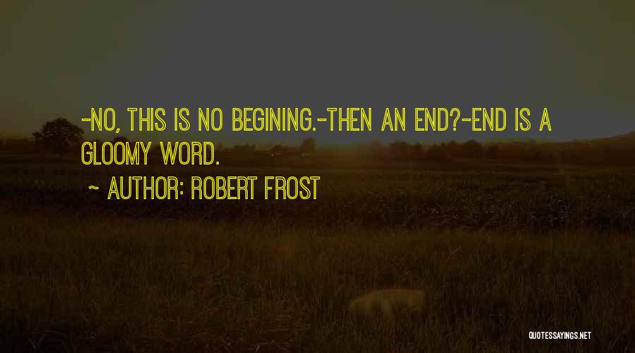 Robert Frost Quotes: -no, This Is No Begining.-then An End?-end Is A Gloomy Word.