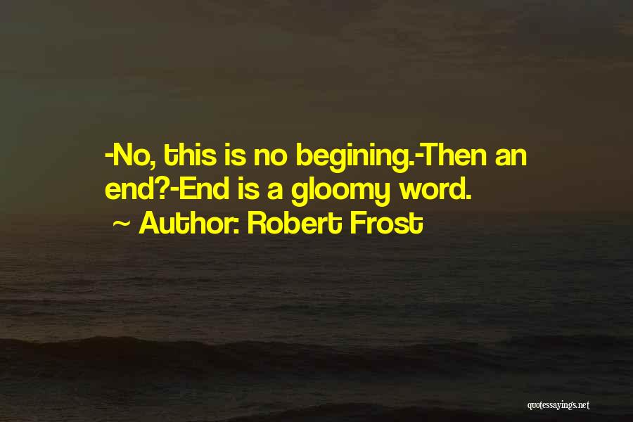 Robert Frost Quotes: -no, This Is No Begining.-then An End?-end Is A Gloomy Word.