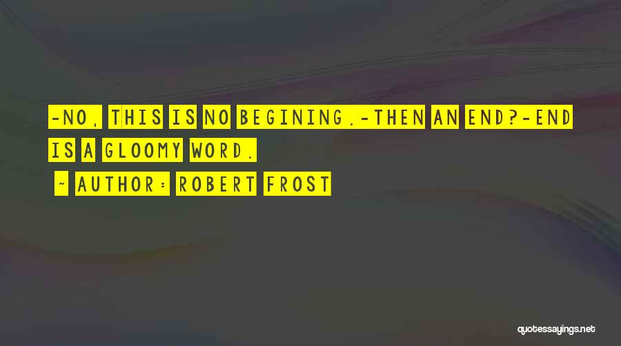 Robert Frost Quotes: -no, This Is No Begining.-then An End?-end Is A Gloomy Word.