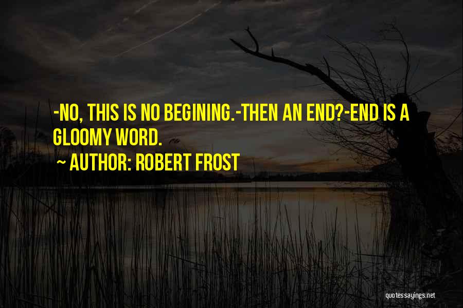 Robert Frost Quotes: -no, This Is No Begining.-then An End?-end Is A Gloomy Word.