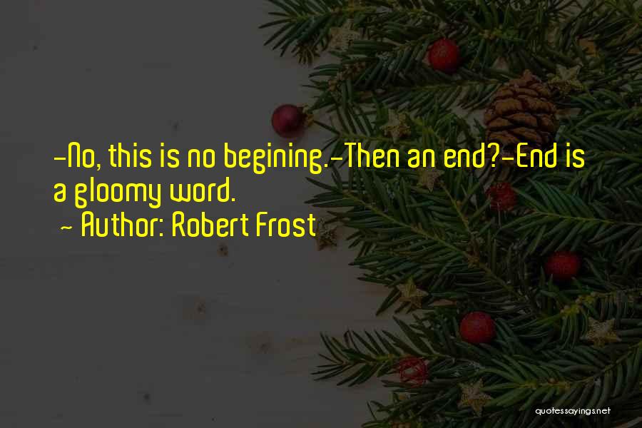 Robert Frost Quotes: -no, This Is No Begining.-then An End?-end Is A Gloomy Word.