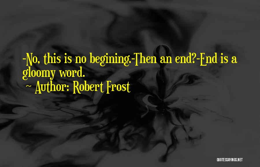 Robert Frost Quotes: -no, This Is No Begining.-then An End?-end Is A Gloomy Word.