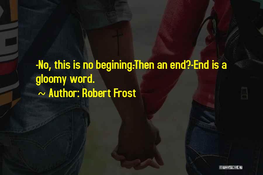 Robert Frost Quotes: -no, This Is No Begining.-then An End?-end Is A Gloomy Word.