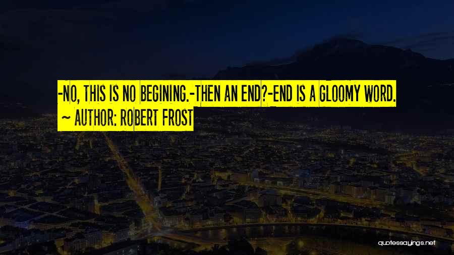 Robert Frost Quotes: -no, This Is No Begining.-then An End?-end Is A Gloomy Word.