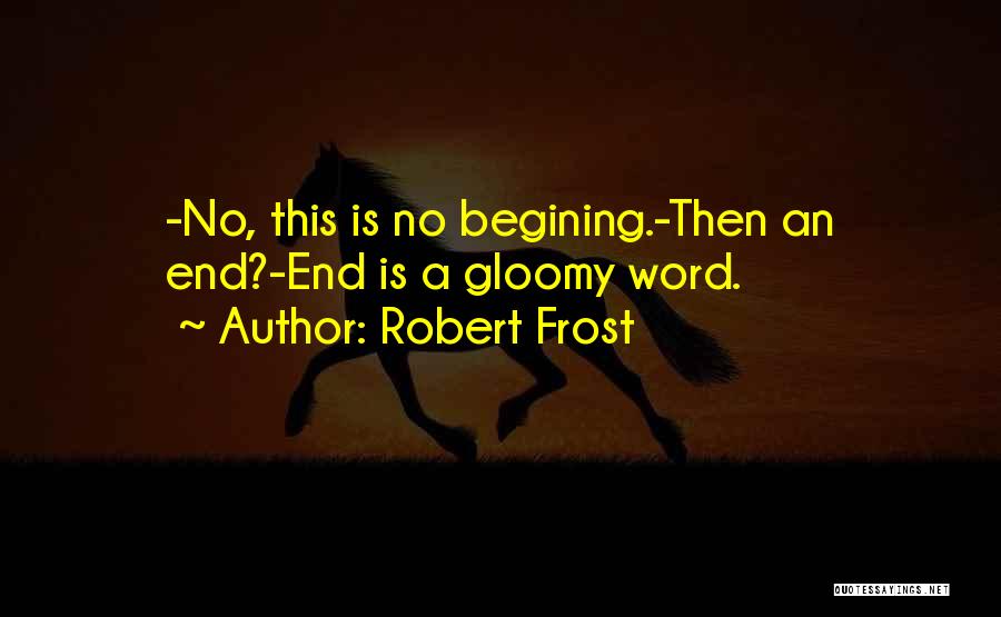 Robert Frost Quotes: -no, This Is No Begining.-then An End?-end Is A Gloomy Word.