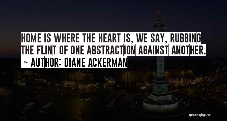 Diane Ackerman Quotes: Home Is Where The Heart Is, We Say, Rubbing The Flint Of One Abstraction Against Another.