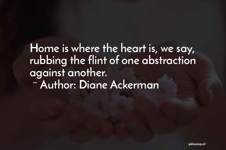 Diane Ackerman Quotes: Home Is Where The Heart Is, We Say, Rubbing The Flint Of One Abstraction Against Another.