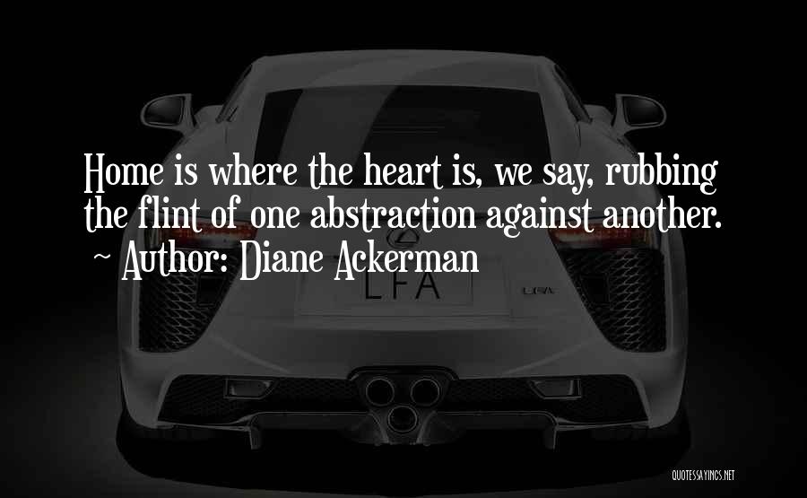 Diane Ackerman Quotes: Home Is Where The Heart Is, We Say, Rubbing The Flint Of One Abstraction Against Another.