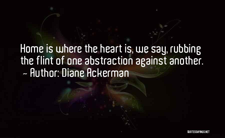 Diane Ackerman Quotes: Home Is Where The Heart Is, We Say, Rubbing The Flint Of One Abstraction Against Another.