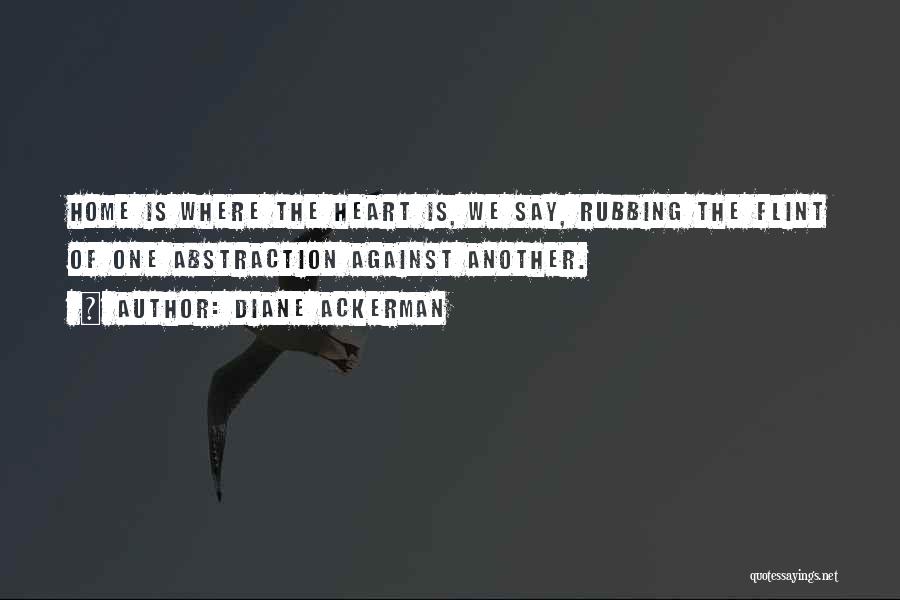 Diane Ackerman Quotes: Home Is Where The Heart Is, We Say, Rubbing The Flint Of One Abstraction Against Another.