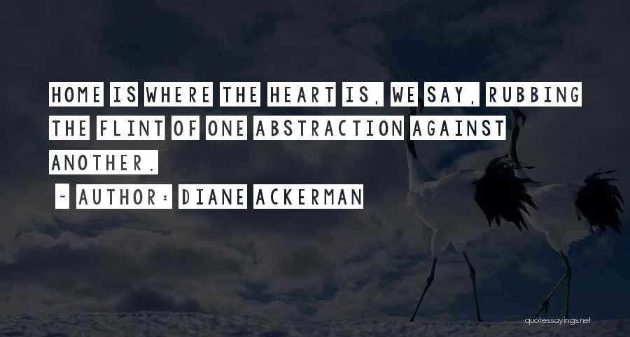 Diane Ackerman Quotes: Home Is Where The Heart Is, We Say, Rubbing The Flint Of One Abstraction Against Another.