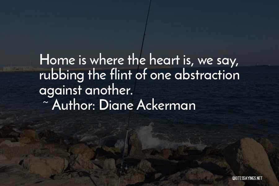 Diane Ackerman Quotes: Home Is Where The Heart Is, We Say, Rubbing The Flint Of One Abstraction Against Another.