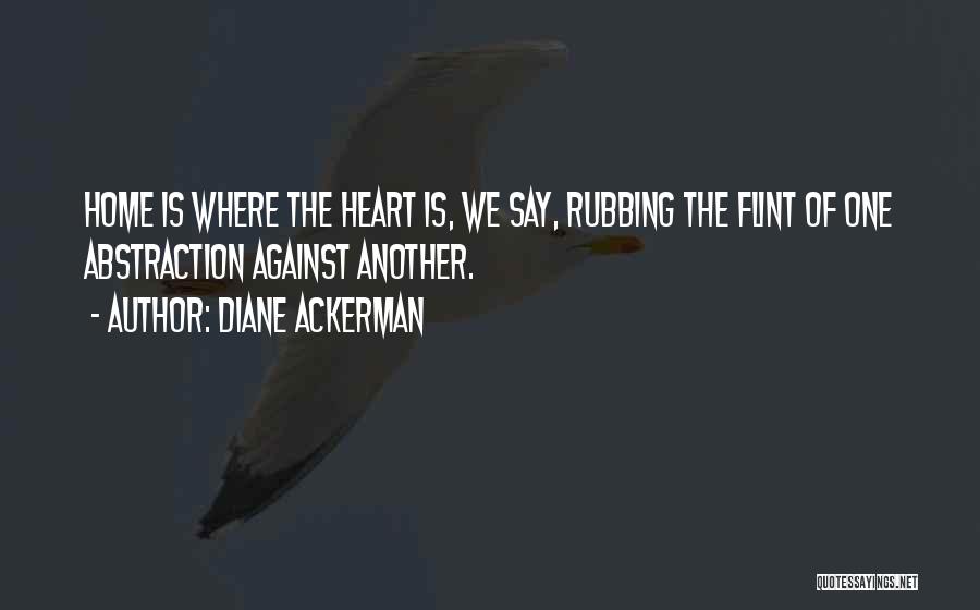 Diane Ackerman Quotes: Home Is Where The Heart Is, We Say, Rubbing The Flint Of One Abstraction Against Another.