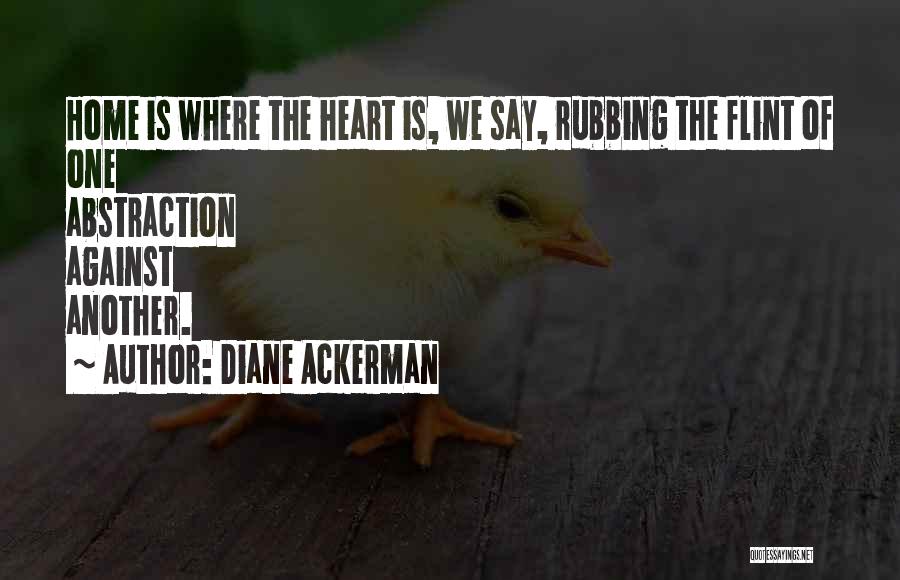 Diane Ackerman Quotes: Home Is Where The Heart Is, We Say, Rubbing The Flint Of One Abstraction Against Another.