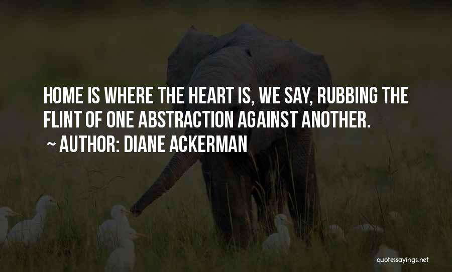 Diane Ackerman Quotes: Home Is Where The Heart Is, We Say, Rubbing The Flint Of One Abstraction Against Another.
