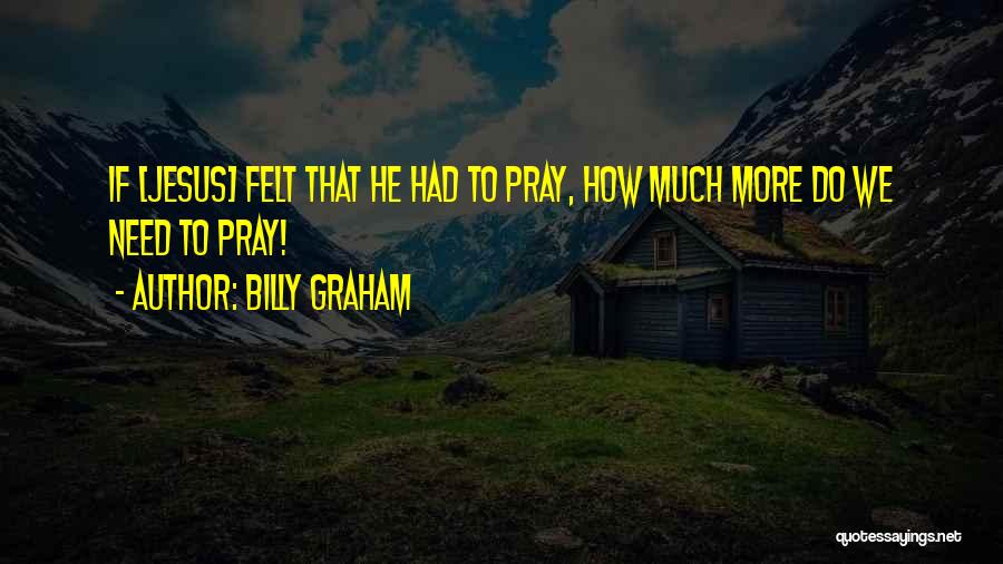 Billy Graham Quotes: If [jesus] Felt That He Had To Pray, How Much More Do We Need To Pray!
