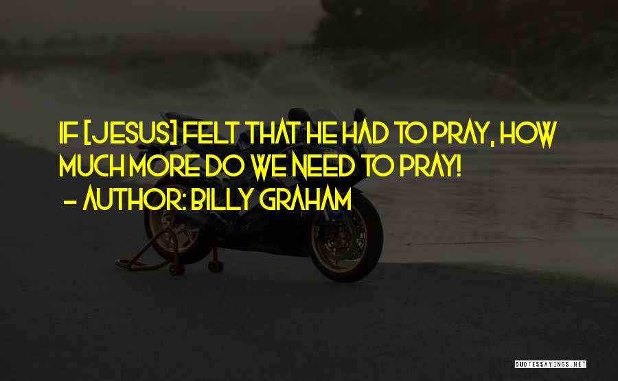 Billy Graham Quotes: If [jesus] Felt That He Had To Pray, How Much More Do We Need To Pray!