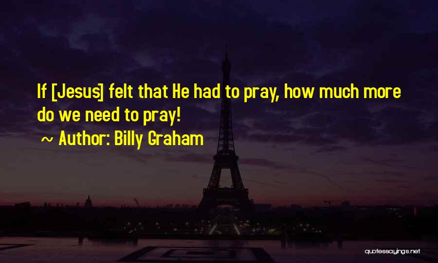 Billy Graham Quotes: If [jesus] Felt That He Had To Pray, How Much More Do We Need To Pray!