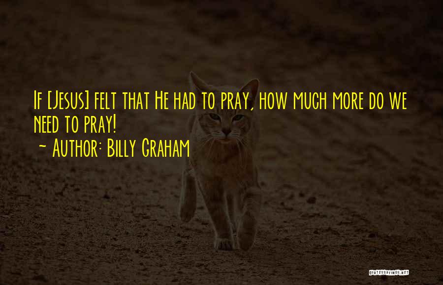 Billy Graham Quotes: If [jesus] Felt That He Had To Pray, How Much More Do We Need To Pray!