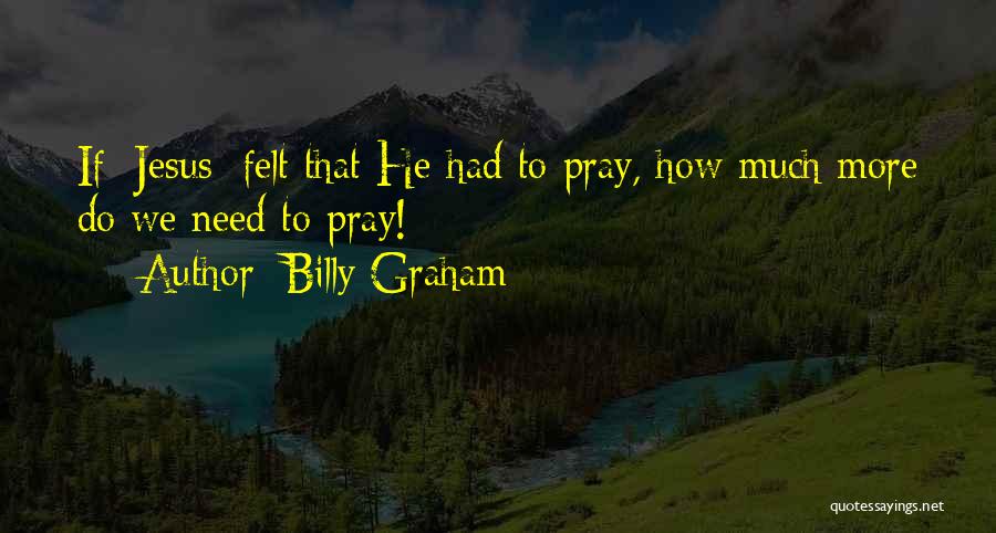 Billy Graham Quotes: If [jesus] Felt That He Had To Pray, How Much More Do We Need To Pray!
