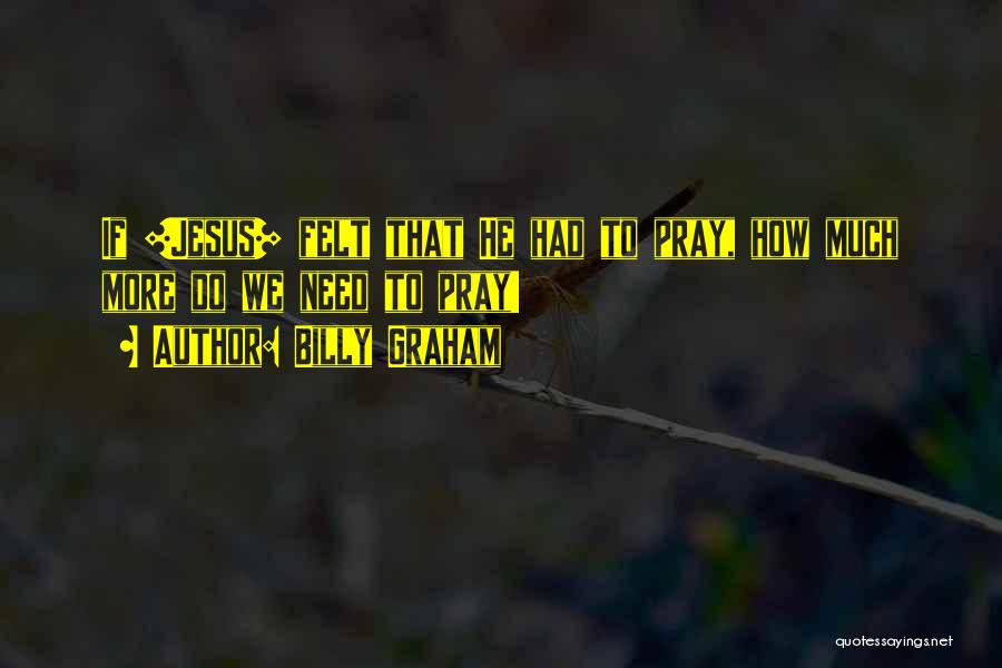 Billy Graham Quotes: If [jesus] Felt That He Had To Pray, How Much More Do We Need To Pray!
