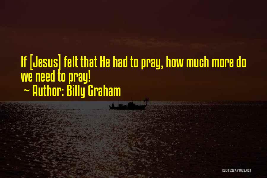 Billy Graham Quotes: If [jesus] Felt That He Had To Pray, How Much More Do We Need To Pray!