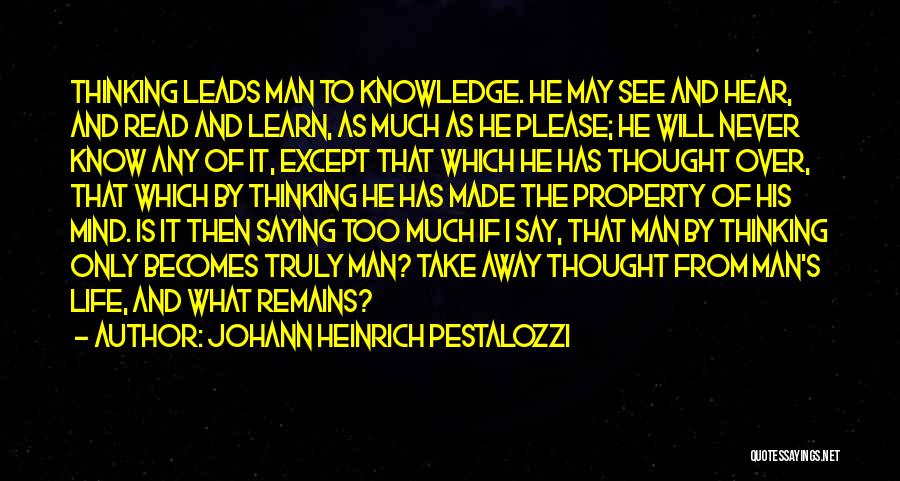 Johann Heinrich Pestalozzi Quotes: Thinking Leads Man To Knowledge. He May See And Hear, And Read And Learn, As Much As He Please; He