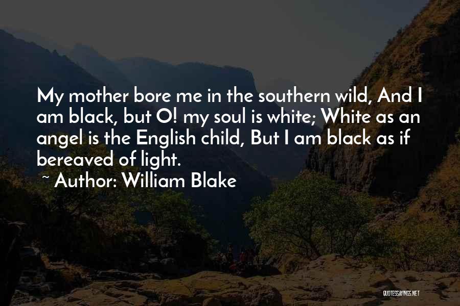 William Blake Quotes: My Mother Bore Me In The Southern Wild, And I Am Black, But O! My Soul Is White; White As