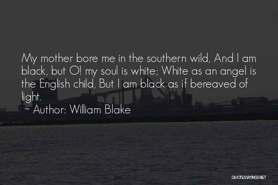 William Blake Quotes: My Mother Bore Me In The Southern Wild, And I Am Black, But O! My Soul Is White; White As