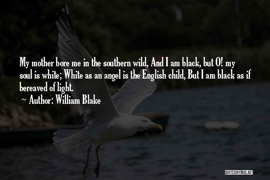 William Blake Quotes: My Mother Bore Me In The Southern Wild, And I Am Black, But O! My Soul Is White; White As