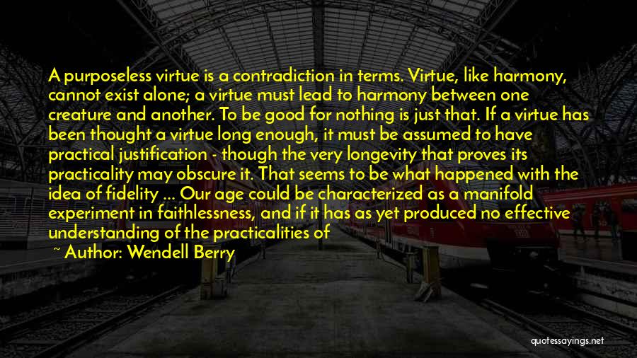 Wendell Berry Quotes: A Purposeless Virtue Is A Contradiction In Terms. Virtue, Like Harmony, Cannot Exist Alone; A Virtue Must Lead To Harmony