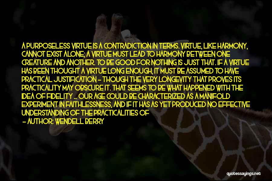Wendell Berry Quotes: A Purposeless Virtue Is A Contradiction In Terms. Virtue, Like Harmony, Cannot Exist Alone; A Virtue Must Lead To Harmony