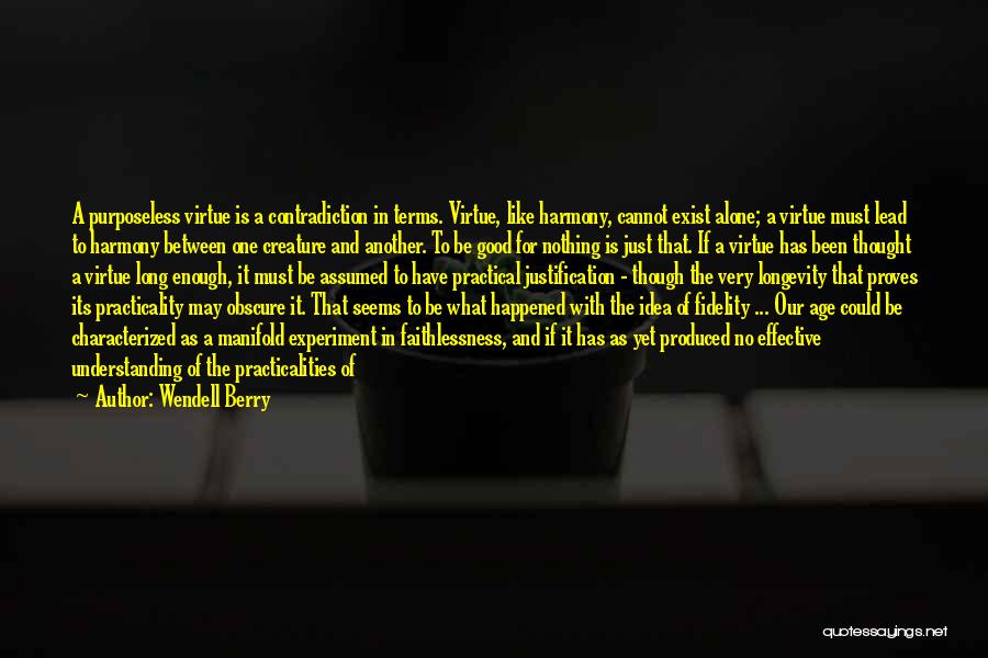 Wendell Berry Quotes: A Purposeless Virtue Is A Contradiction In Terms. Virtue, Like Harmony, Cannot Exist Alone; A Virtue Must Lead To Harmony