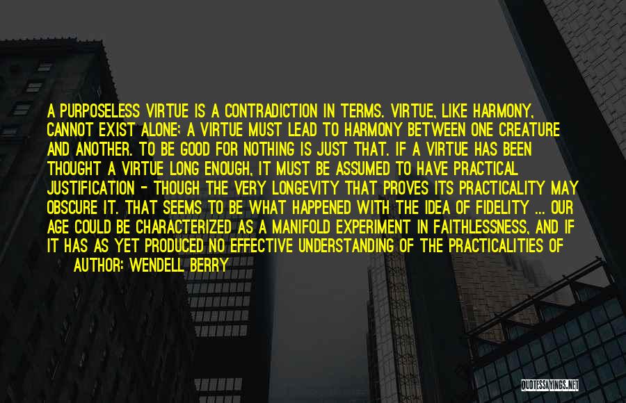 Wendell Berry Quotes: A Purposeless Virtue Is A Contradiction In Terms. Virtue, Like Harmony, Cannot Exist Alone; A Virtue Must Lead To Harmony