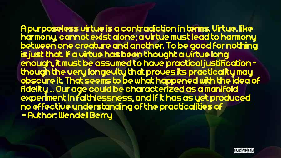 Wendell Berry Quotes: A Purposeless Virtue Is A Contradiction In Terms. Virtue, Like Harmony, Cannot Exist Alone; A Virtue Must Lead To Harmony