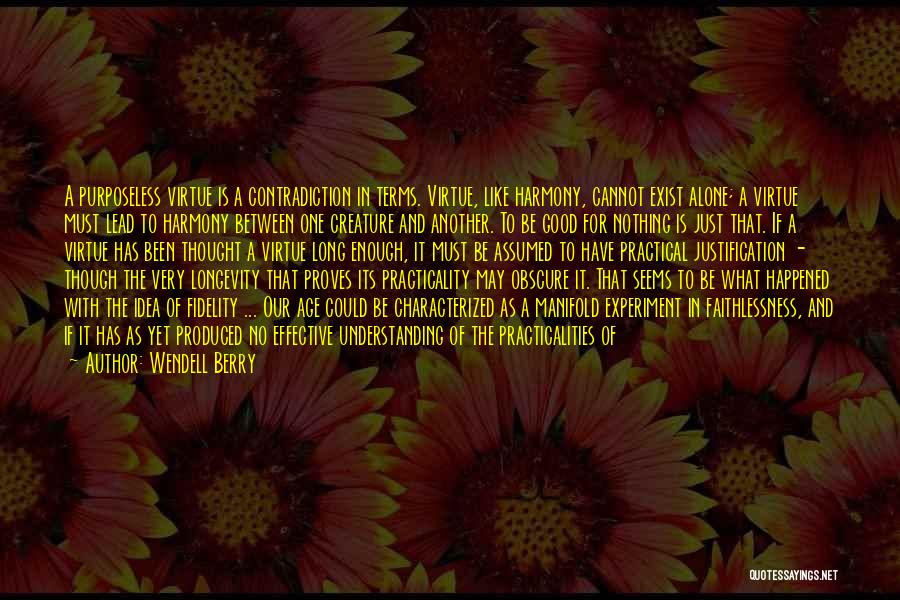 Wendell Berry Quotes: A Purposeless Virtue Is A Contradiction In Terms. Virtue, Like Harmony, Cannot Exist Alone; A Virtue Must Lead To Harmony