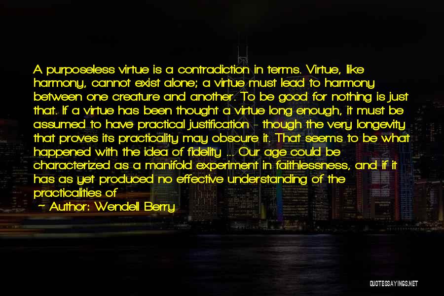 Wendell Berry Quotes: A Purposeless Virtue Is A Contradiction In Terms. Virtue, Like Harmony, Cannot Exist Alone; A Virtue Must Lead To Harmony